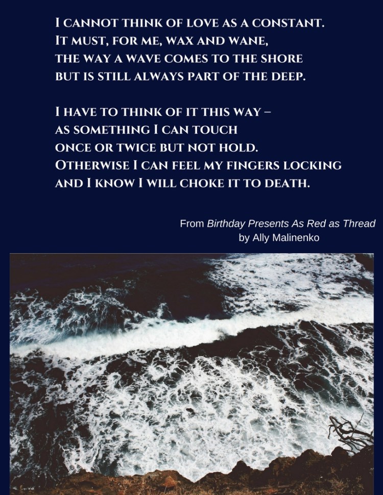 I cannot think of love as a constant.It must, for me, wax and wane,the way a wave comes to the shore but is still always part of the deep.I have to think of it this way – as something