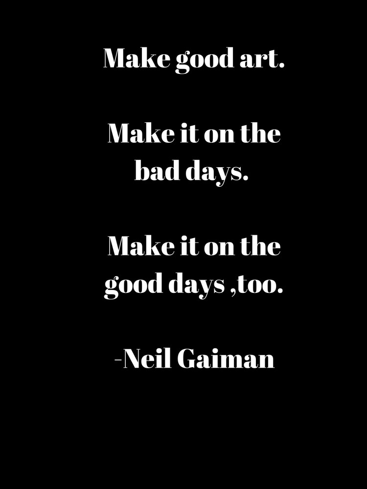 Make good art.Make it on the bad days Make it on the good days too.-Neil Gaiman